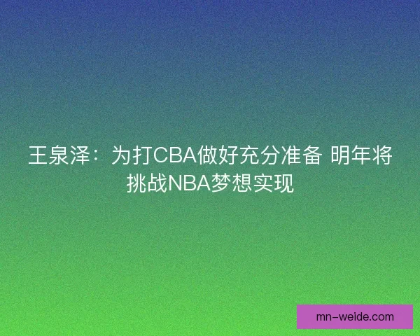 王泉泽：为打CBA做好充分准备 明年将挑战NBA梦想实现