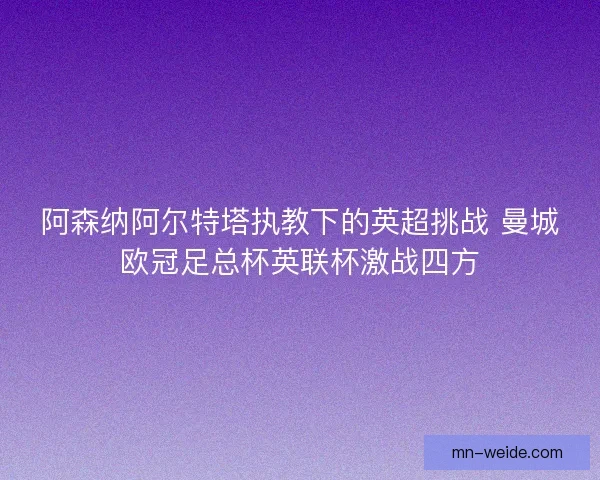 阿森纳阿尔特塔执教下的英超挑战 曼城欧冠足总杯英联杯激战四方